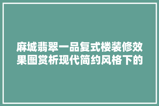 麻城翡翠一品复式楼装修效果图赏析现代简约风格下的艺术与生活交融  第1张