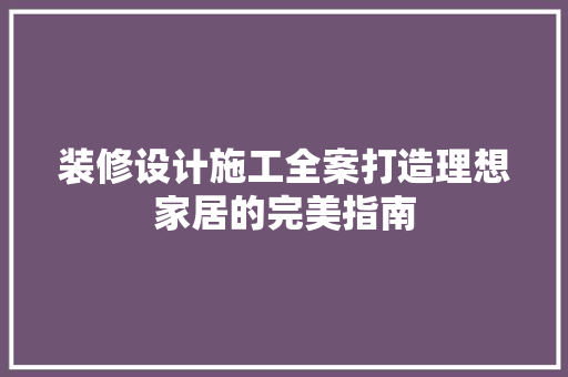 装修设计施工全案打造理想家居的完美指南