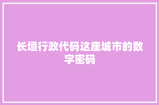 长垣行政代码这座城市的数字密码