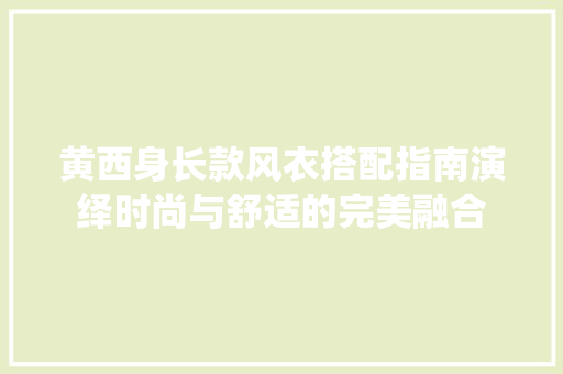 黄西身长款风衣搭配指南演绎时尚与舒适的完美融合