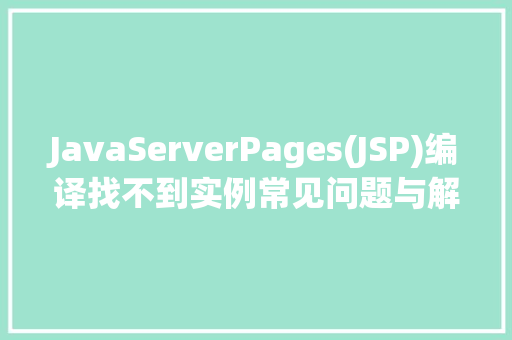 JavaServerPages(JSP)编译找不到实例常见问题与解决方法