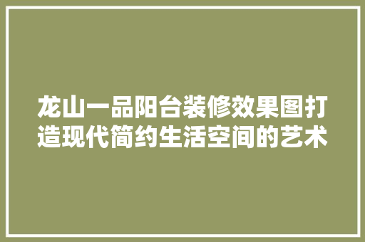 龙山一品阳台装修效果图打造现代简约生活空间的艺术之作