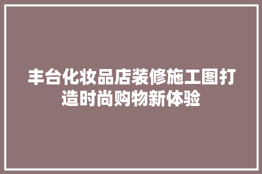 丰台化妆品店装修施工图打造时尚购物新体验