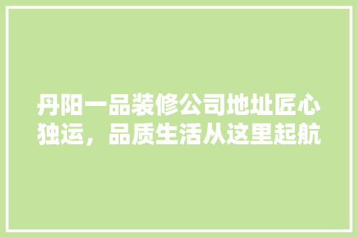 丹阳一品装修公司地址匠心独运，品质生活从这里起航