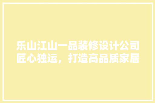 乐山江山一品装修设计公司匠心独运，打造高品质家居生活