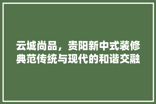 云城尚品，贵阳新中式装修典范传统与现代的和谐交融