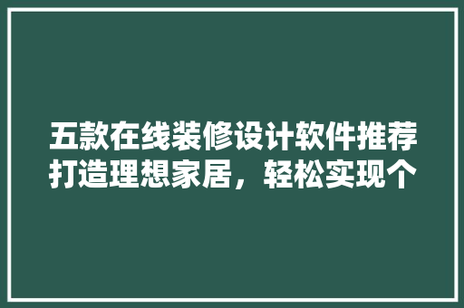 五款在线装修设计软件推荐打造理想家居，轻松实现个化定制