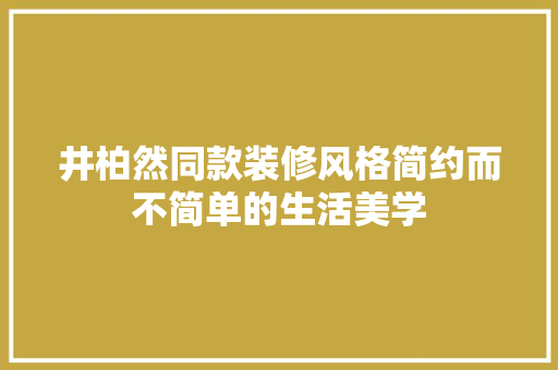 井柏然同款装修风格简约而不简单的生活美学
