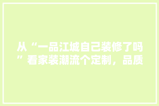 从“一品江城自己装修了吗”看家装潮流个定制，品质生活