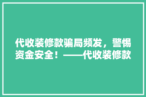 代收装修款骗局频发，警惕资金安全！——代收装修款被骗例子及防范措施