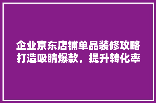 企业京东店铺单品装修攻略打造吸睛爆款，提升转化率