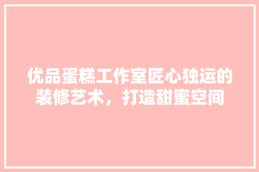 优品蛋糕工作室匠心独运的装修艺术，打造甜蜜空间