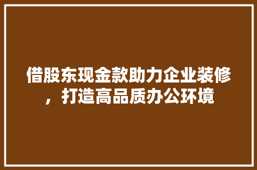 借股东现金款助力企业装修，打造高品质办公环境