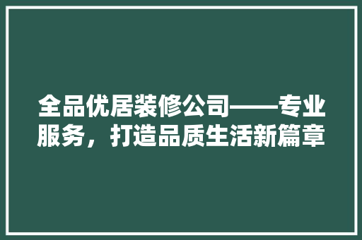 全品优居装修公司——专业服务，打造品质生活新篇章  第1张