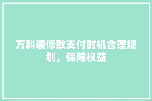 万科装修款支付时机合理规划，保障权益
