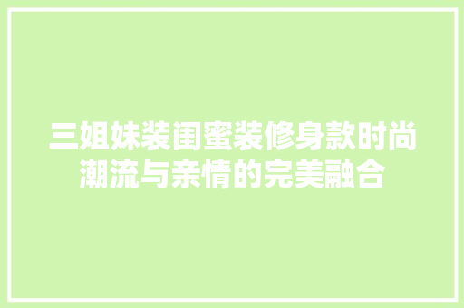 三姐妹装闺蜜装修身款时尚潮流与亲情的完美融合