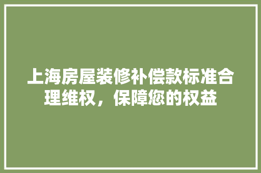上海房屋装修补偿款标准合理维权，保障您的权益
