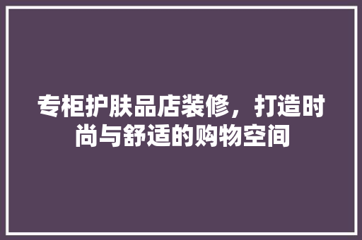 专柜护肤品店装修，打造时尚与舒适的购物空间