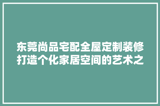 东莞尚品宅配全屋定制装修打造个化家居空间的艺术之旅