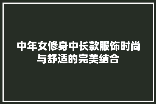 中年女修身中长款服饰时尚与舒适的完美结合