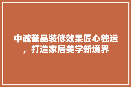 中诚誉品装修效果匠心独运，打造家居美学新境界