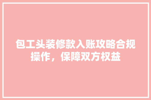 包工头装修款入账攻略合规操作，保障双方权益