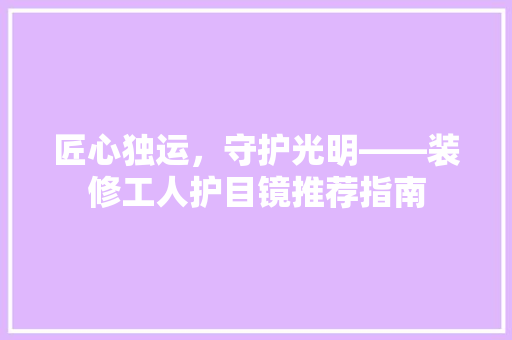 匠心独运，守护光明——装修工人护目镜推荐指南