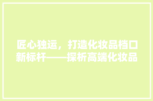 匠心独运，打造化妆品档口新标杆——探析高端化妆品档口设计装修之路