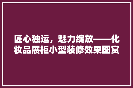 匠心独运，魅力绽放——化妆品展柜小型装修效果图赏析
