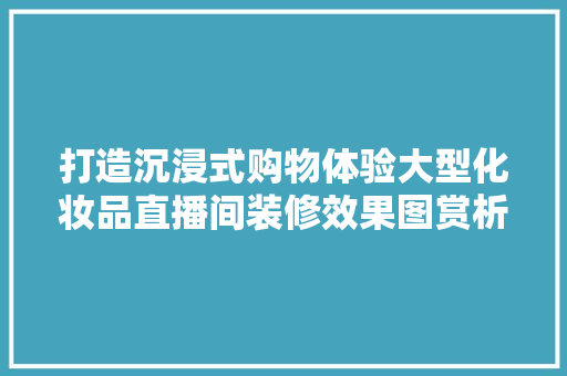 打造沉浸式购物体验大型化妆品直播间装修效果图赏析