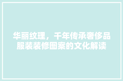 华丽纹理，千年传承奢侈品服装装修图案的文化解读