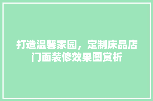 打造温馨家园，定制床品店门面装修效果图赏析