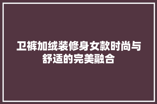 卫裤加绒装修身女款时尚与舒适的完美融合