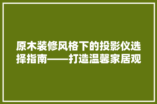 原木装修风格下的投影仪选择指南——打造温馨家居观影体验