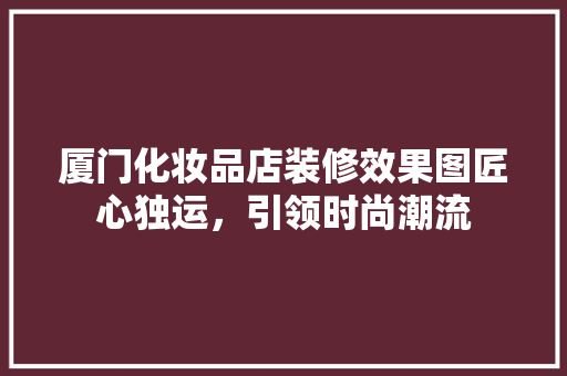 厦门化妆品店装修效果图匠心独运，引领时尚潮流