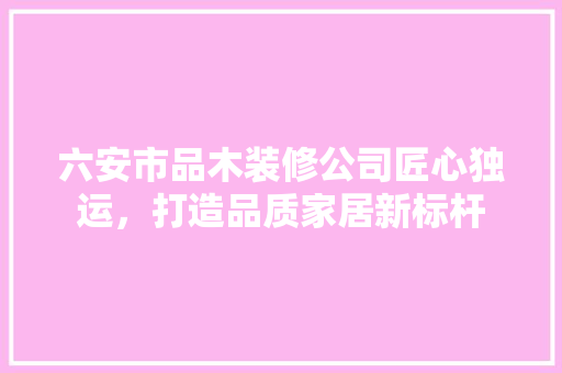 六安市品木装修公司匠心独运，打造品质家居新标杆