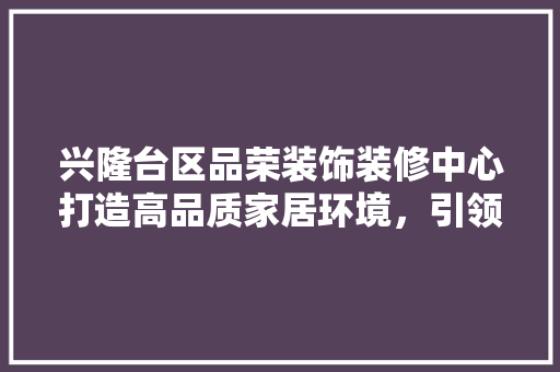 兴隆台区品荣装饰装修中心打造高品质家居环境，引领行业新潮流