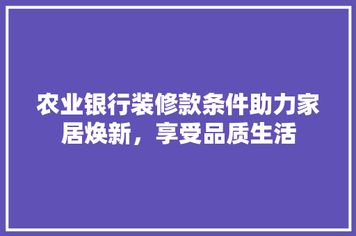 农业银行装修款条件助力家居焕新，享受品质生活