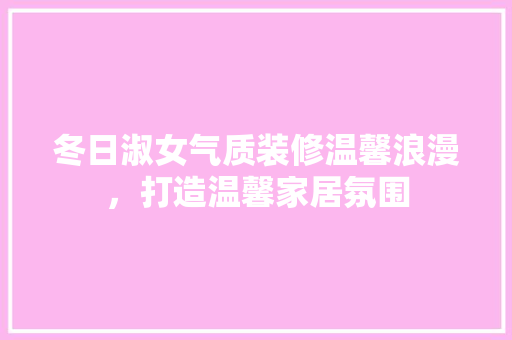 冬日淑女气质装修温馨浪漫，打造温馨家居氛围