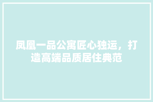 凤凰一品公寓匠心独运，打造高端品质居住典范