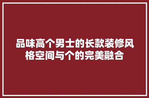 品味高个男士的长款装修风格空间与个的完美融合