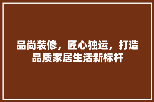 品尚装修，匠心独运，打造品质家居生活新标杆