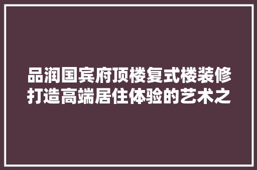 品润国宾府顶楼复式楼装修打造高端居住体验的艺术之旅