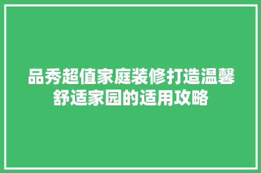 品秀超值家庭装修打造温馨舒适家园的适用攻略
