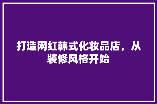 打造网红韩式化妆品店，从装修风格开始