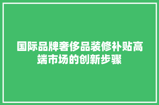 国际品牌奢侈品装修补贴高端市场的创新步骤