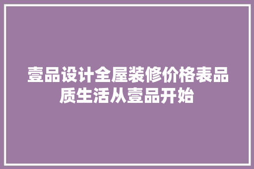壹品设计全屋装修价格表品质生活从壹品开始