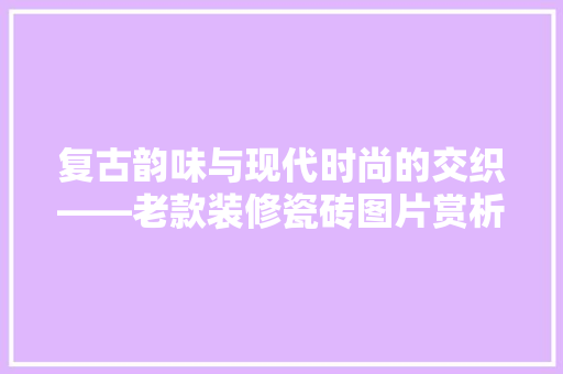 复古韵味与现代时尚的交织——老款装修瓷砖图片赏析