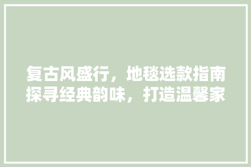 复古风盛行，地毯选款指南探寻经典韵味，打造温馨家居