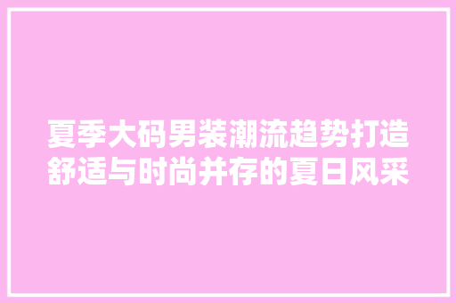 夏季大码男装潮流趋势打造舒适与时尚并存的夏日风采